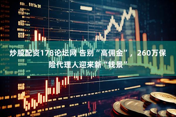 炒股配资178论坛网 告别“高佣金”，260万保险代理人迎来新“钱景”