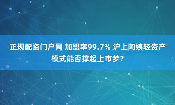 正规配资门户网 加盟率99.7% 沪上阿姨轻资产模式能否撑起上市梦？