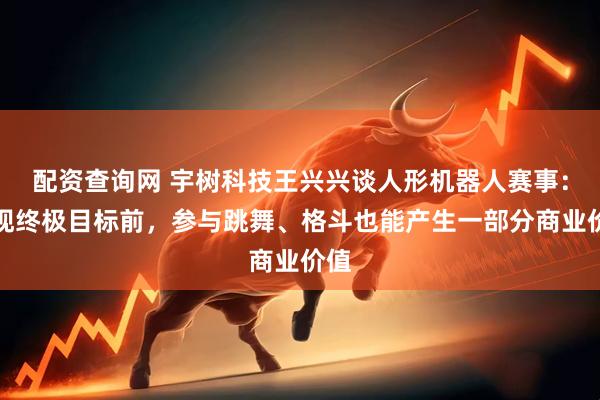 配资查询网 宇树科技王兴兴谈人形机器人赛事：实现终极目标前，参与跳舞、格斗也能产生一部分商业价值