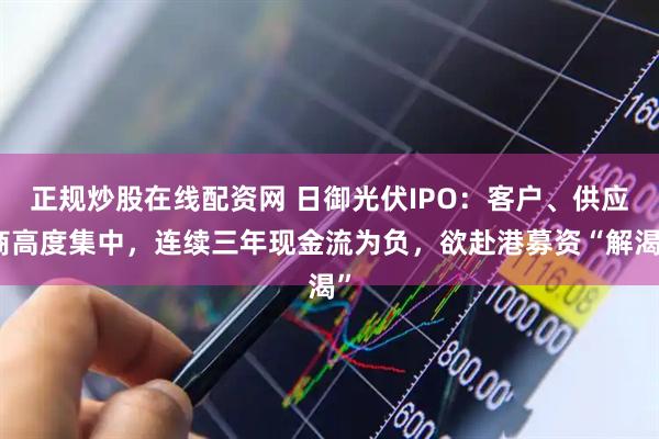 正规炒股在线配资网 日御光伏IPO：客户、供应商高度集中，连续三年现金流为负，欲赴港募资“解渴”