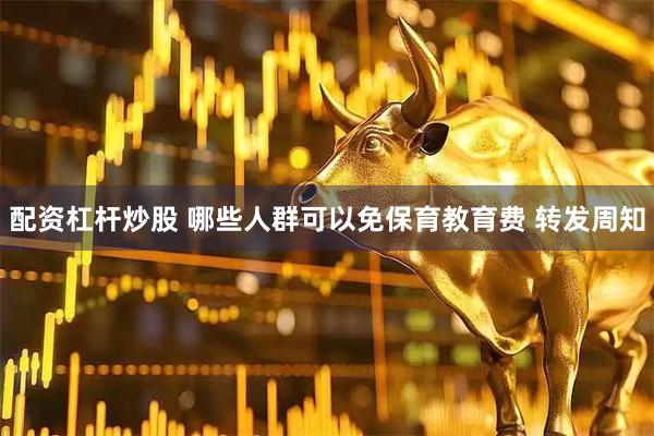 配资杠杆炒股 哪些人群可以免保育教育费 转发周知