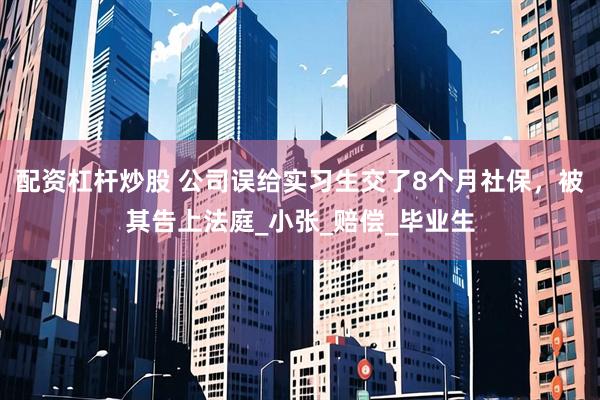 配资杠杆炒股 公司误给实习生交了8个月社保，被其告上法庭_小张_赔偿_毕业生