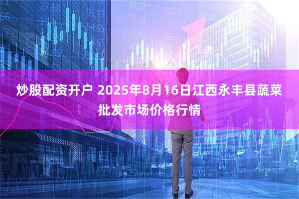 炒股配资开户 2025年8月16日江西永丰县蔬菜批发市场价格行情