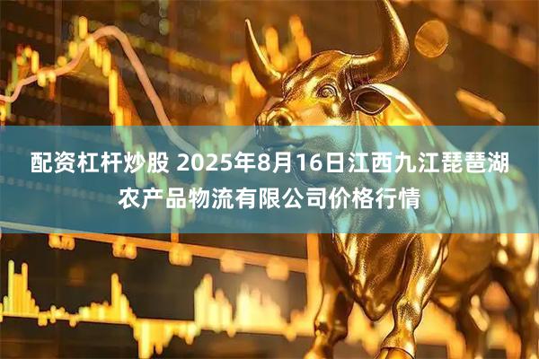 配资杠杆炒股 2025年8月16日江西九江琵琶湖农产品物流有限公司价格行情