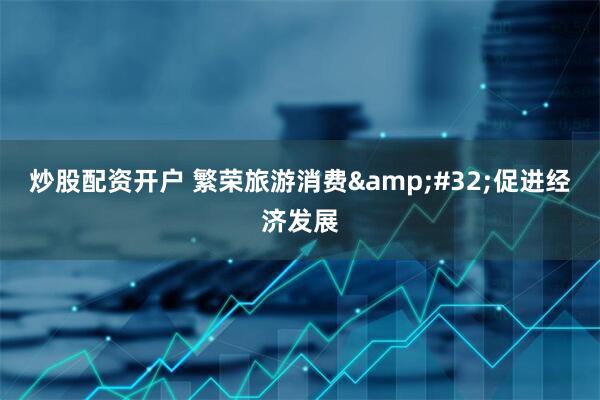 炒股配资开户 繁荣旅游消费&#32;促进经济发展