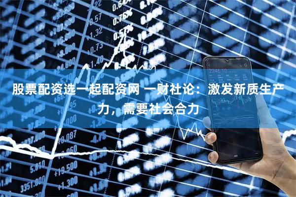股票配资选一起配资网 一财社论：激发新质生产力，需要社会合力