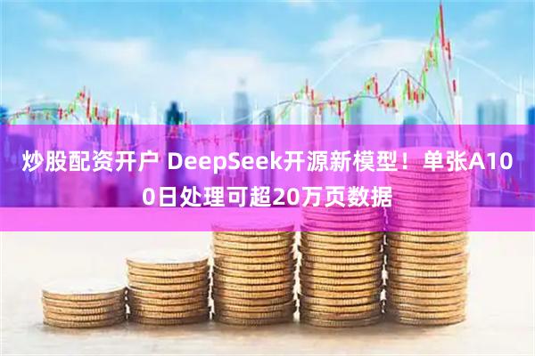炒股配资开户 DeepSeek开源新模型！单张A100日处理可超20万页数据