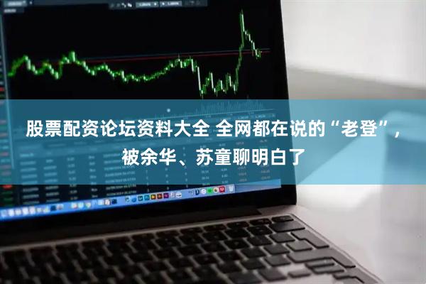 股票配资论坛资料大全 全网都在说的“老登”，被余华、苏童聊明白了