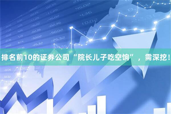 排名前10的证券公司 “院长儿子吃空饷” ，需深挖！