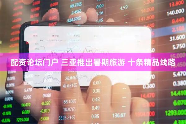 配资论坛门户 三亚推出暑期旅游 十条精品线路