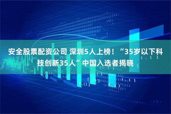 安全股票配资公司 深圳5人上榜！“35岁以下科技创新35人”中国入选者揭晓