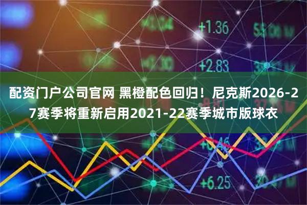 配资门户公司官网 黑橙配色回归！尼克斯2026-27赛季将重新启用2021-22赛季城市版球衣