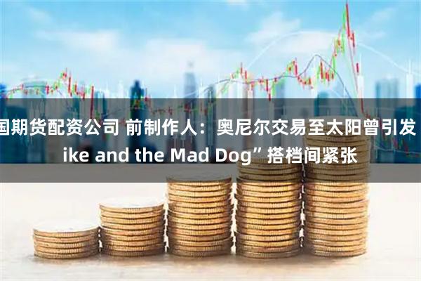 中国期货配资公司 前制作人：奥尼尔交易至太阳曾引发“Mike and the Mad Dog”搭档间紧张