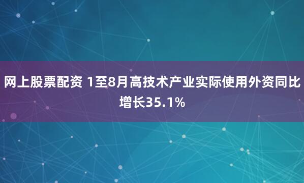 网上股票配资 1至8月高技术产业实际使用外资同比增长35.1%