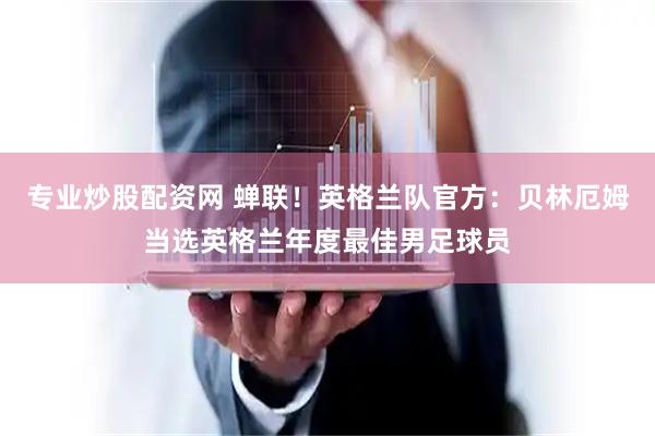专业炒股配资网 蝉联！英格兰队官方：贝林厄姆当选英格兰年度最佳男足球员