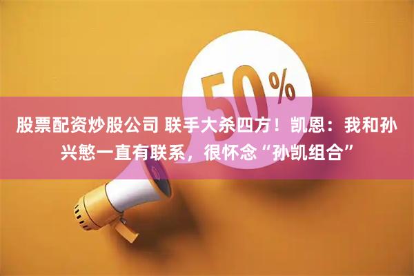 股票配资炒股公司 联手大杀四方！凯恩：我和孙兴慜一直有联系，很怀念“孙凯组合”