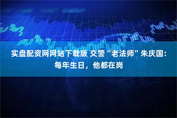 实盘配资网网站下载版 交警“老法师”朱庆国：每年生日，他都在岗